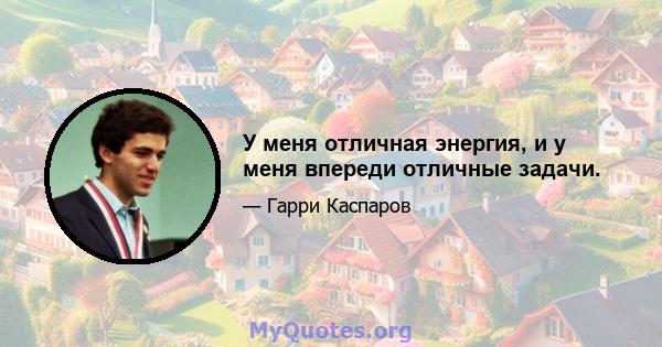 У меня отличная энергия, и у меня впереди отличные задачи.