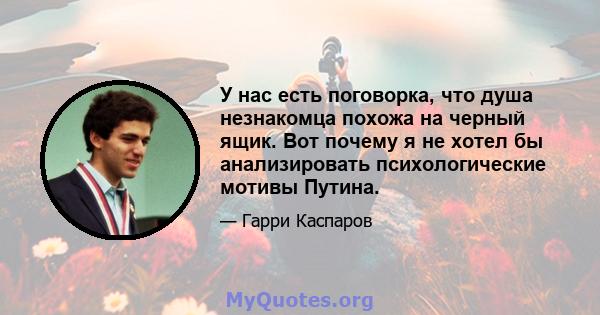 У нас есть поговорка, что душа незнакомца похожа на черный ящик. Вот почему я не хотел бы анализировать психологические мотивы Путина.