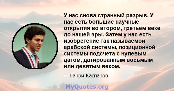 У нас снова странный разрыв. У нас есть большие научные открытия во втором, третьем веке до нашей эры. Затем у нас есть изобретение так называемой арабской системы, позиционной системы подсчета с нулевым датом,