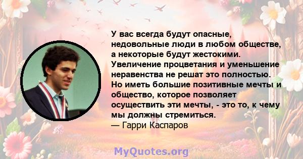 У вас всегда будут опасные, недовольные люди в любом обществе, а некоторые будут жестокими. Увеличение процветания и уменьшение неравенства не решат это полностью. Но иметь большие позитивные мечты и общество, которое