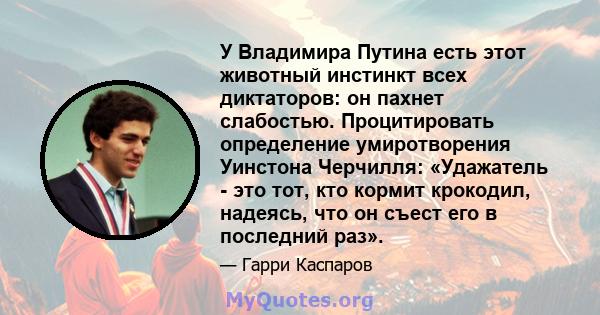 У Владимира Путина есть этот животный инстинкт всех диктаторов: он пахнет слабостью. Процитировать определение умиротворения Уинстона Черчилля: «Удажатель - это тот, кто кормит крокодил, надеясь, что он съест его в