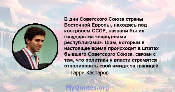 В дни Советского Союза страны Восточной Европы, находясь под контролем СССР, назвали бы их государства «народными республиками». Шам, который в настоящее время происходит в штатах бывшего Советского Союза, связан с тем, 