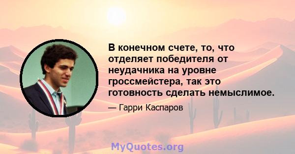 В конечном счете, то, что отделяет победителя от неудачника на уровне гроссмейстера, так это готовность сделать немыслимое.