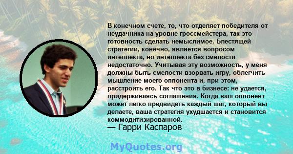 В конечном счете, то, что отделяет победителя от неудачника на уровне гроссмейстера, так это готовность сделать немыслимое. Блестящей стратегии, конечно, является вопросом интеллекта, но интеллекта без смелости