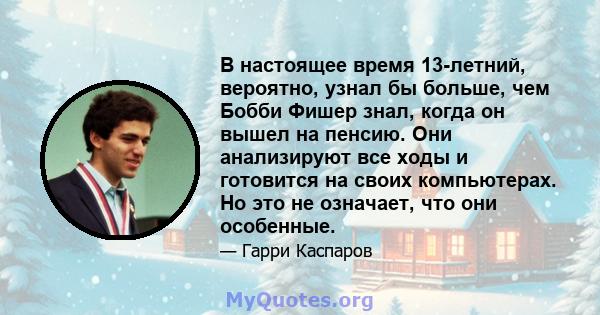 В настоящее время 13-летний, вероятно, узнал бы больше, чем Бобби Фишер знал, когда он вышел на пенсию. Они анализируют все ходы и готовится на своих компьютерах. Но это не означает, что они особенные.