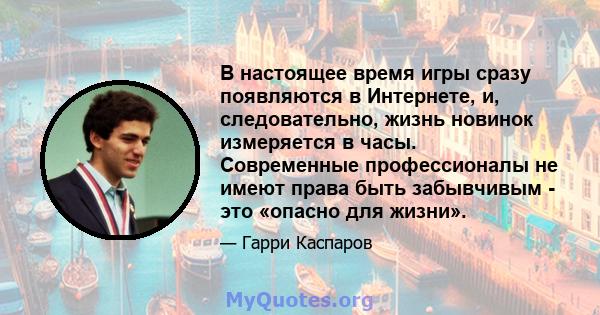 В настоящее время игры сразу появляются в Интернете, и, следовательно, жизнь новинок измеряется в часы. Современные профессионалы не имеют права быть забывчивым - это «опасно для жизни».