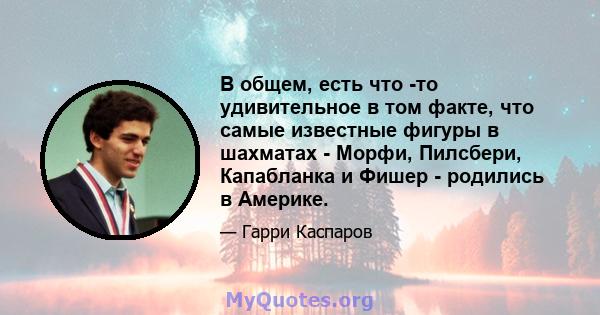 В общем, есть что -то удивительное в том факте, что самые известные фигуры в шахматах - Морфи, Пилсбери, Капабланка и Фишер - родились в Америке.