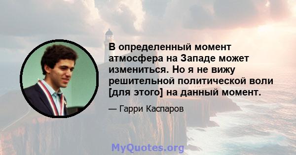 В определенный момент атмосфера на Западе может измениться. Но я не вижу решительной политической воли [для этого] на данный момент.