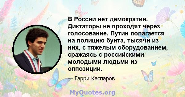 В России нет демократии. Диктаторы не проходят через голосование. Путин полагается на полицию бунта, тысячи из них, с тяжелым оборудованием, сражаясь с российскими молодыми людьми из оппозиции.