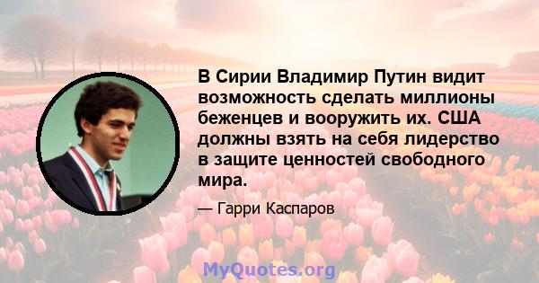 В Сирии Владимир Путин видит возможность сделать миллионы беженцев и вооружить их. США должны взять на себя лидерство в защите ценностей свободного мира.