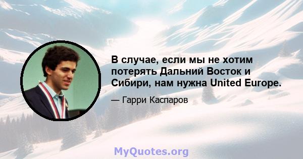 В случае, если мы не хотим потерять Дальний Восток и Сибири, нам нужна United Europe.