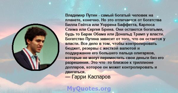 Владимир Путин - самый богатый человек на планете, конечно. Но это отличается от богатства Билла Гейтса или Уоррена Баффетта, Карлоса Слима или Сергея Брина. Они остаются богатыми, будь то Барак Обама или Дональд Трамп