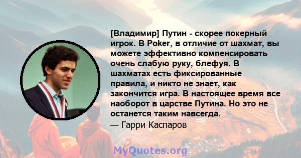 [Владимир] Путин - скорее покерный игрок. В Poker, в отличие от шахмат, вы можете эффективно компенсировать очень слабую руку, блефуя. В шахматах есть фиксированные правила, и никто не знает, как закончится игра. В