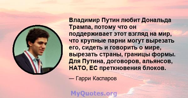 Владимир Путин любит Дональда Трампа, потому что он поддерживает этот взгляд на мир, что крупные парни могут вырезать его, сидеть и говорить о мире, вырезать страны, границы формы. Для Путина, договоров, альянсов, НАТО, 