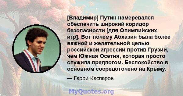 [Владимир] Путин намеревался обеспечить широкий коридор безопасности [для Олимпийских игр]. Вот почему Абхазия была более важной и желательной целью российской агрессии против Грузии, чем Южная Осетия, которая просто