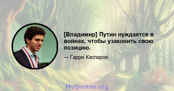 [Владимир] Путин нуждается в войнах, чтобы узаконить свою позицию.