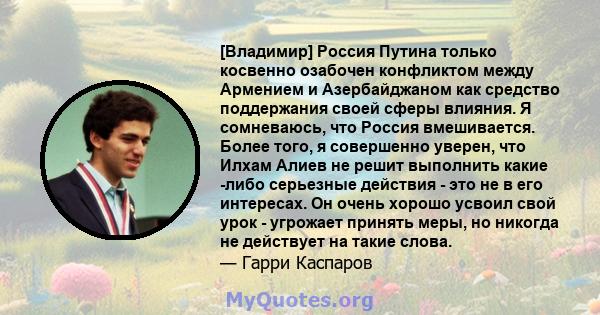 [Владимир] Россия Путина только косвенно озабочен конфликтом между Армением и Азербайджаном как средство поддержания своей сферы влияния. Я сомневаюсь, что Россия вмешивается. Более того, я совершенно уверен, что Илхам