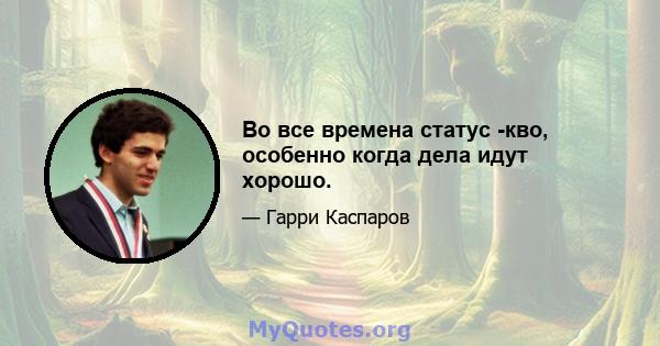 Во все времена статус -кво, особенно когда дела идут хорошо.