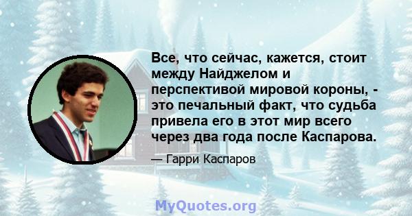 Все, что сейчас, кажется, стоит между Найджелом и перспективой мировой короны, - это печальный факт, что судьба привела его в этот мир всего через два года после Каспарова.