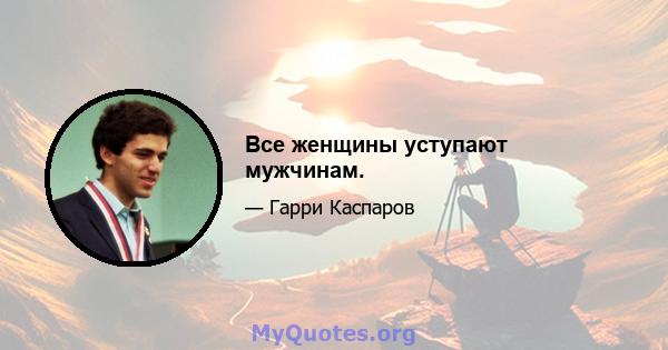 Все женщины уступают мужчинам.