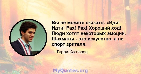 Вы не можете сказать: «Иди! Идти! Рах! Рах! Хороший ход! Люди хотят некоторых эмоций. Шахматы - это искусство, а не спорт зрителя.