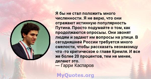 Я бы не стал положить много численности. Я не верю, что они отражают истинную популярность Путина. Просто подумайте о том, как продолжаются опросыы. Они звонят людям и задают им вопросы на улице. В сегодняшней России