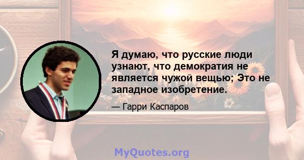 Я думаю, что русские люди узнают, что демократия не является чужой вещью; Это не западное изобретение.