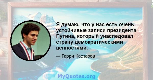 Я думаю, что у нас есть очень устойчивые записи президента Путина, который унаследовал страну демократическими ценностями.