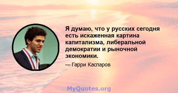 Я думаю, что у русских сегодня есть искаженная картина капитализма, либеральной демократии и рыночной экономики.