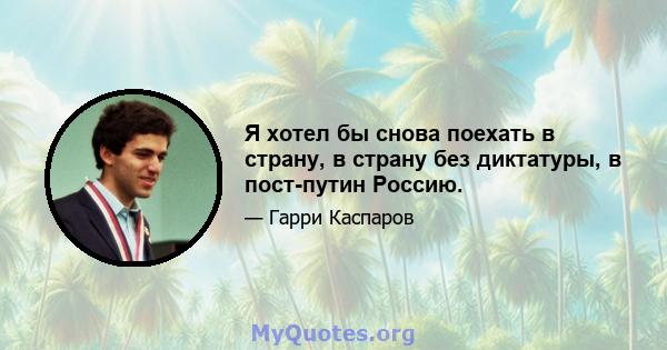 Я хотел бы снова поехать в страну, в страну без диктатуры, в пост-путин Россию.