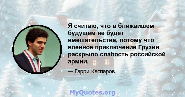 Я считаю, что в ближайшем будущем не будет вмешательства, потому что военное приключение Грузии раскрыло слабость российской армии.