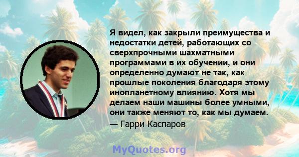 Я видел, как закрыли преимущества и недостатки детей, работающих со сверхпрочными шахматными программами в их обучении, и они определенно думают не так, как прошлые поколения благодаря этому инопланетному влиянию. Хотя