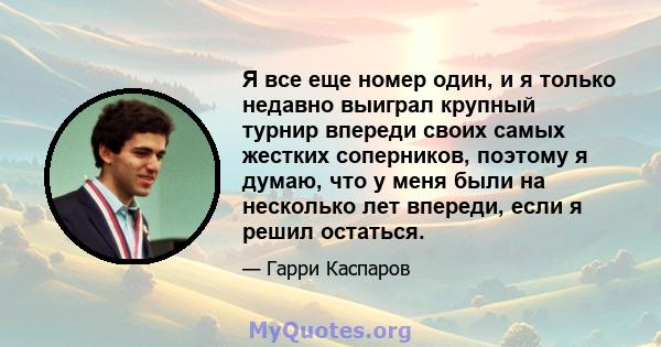 Я все еще номер один, и я только недавно выиграл крупный турнир впереди своих самых жестких соперников, поэтому я думаю, что у меня были на несколько лет впереди, если я решил остаться.