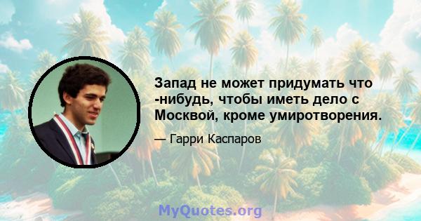 Запад не может придумать что -нибудь, чтобы иметь дело с Москвой, кроме умиротворения.