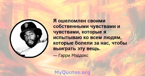 Я ошеломлен своими собственными чувствами и чувствами, которые я испытываю ко всем людям, которые болели за нас, чтобы выиграть эту вещь.