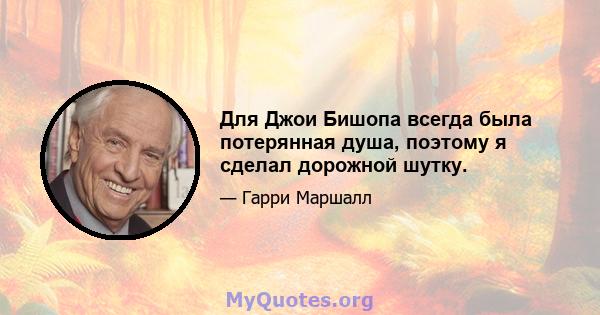 Для Джои Бишопа всегда была потерянная душа, поэтому я сделал дорожной шутку.