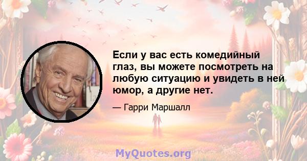 Если у вас есть комедийный глаз, вы можете посмотреть на любую ситуацию и увидеть в ней юмор, а другие нет.