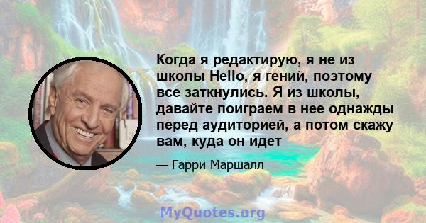 Когда я редактирую, я не из школы Hello, я гений, поэтому все заткнулись. Я из школы, давайте поиграем в нее однажды перед аудиторией, а потом скажу вам, куда он идет