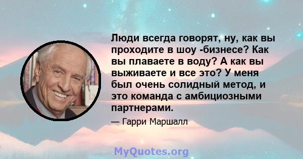 Люди всегда говорят, ну, как вы проходите в шоу -бизнесе? Как вы плаваете в воду? А как вы выживаете и все это? У меня был очень солидный метод, и это команда с амбициозными партнерами.