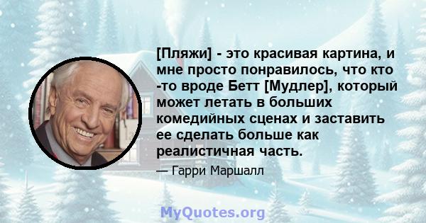 [Пляжи] - это красивая картина, и мне просто понравилось, что кто -то вроде Бетт [Мудлер], который может летать в больших комедийных сценах и заставить ее сделать больше как реалистичная часть.