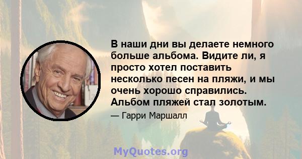 В наши дни вы делаете немного больше альбома. Видите ли, я просто хотел поставить несколько песен на пляжи, и мы очень хорошо справились. Альбом пляжей стал золотым.