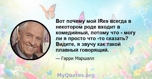 Вот почему мой IRes всегда в некотором роде входит в комедийный, потому что - могу ли я просто что -то сказать? Видите, я звучу как такой плавный говорящий.