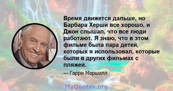 Время движется дальше, но Барбара Херши все хорошо, и Джон слышал, что все люди работают. Я знаю, что в этом фильме была пара детей, которых я использовал, которые были в других фильмах с пляжей.