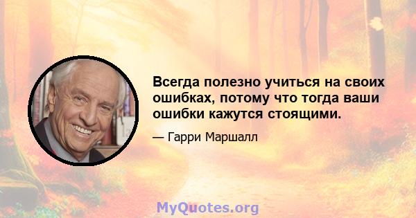 Всегда полезно учиться на своих ошибках, потому что тогда ваши ошибки кажутся стоящими.