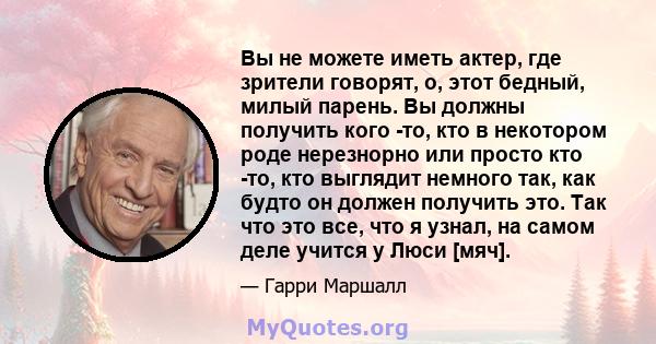 Вы не можете иметь актер, где зрители говорят, о, этот бедный, милый парень. Вы должны получить кого -то, кто в некотором роде нерезнорно или просто кто -то, кто выглядит немного так, как будто он должен получить это.