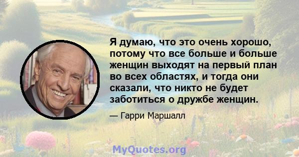 Я думаю, что это очень хорошо, потому что все больше и больше женщин выходят на первый план во всех областях, и тогда они сказали, что никто не будет заботиться о дружбе женщин.