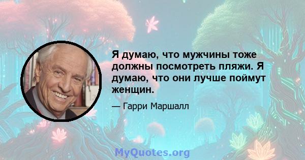 Я думаю, что мужчины тоже должны посмотреть пляжи. Я думаю, что они лучше поймут женщин.