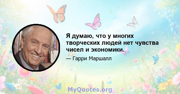 Я думаю, что у многих творческих людей нет чувства чисел и экономики.