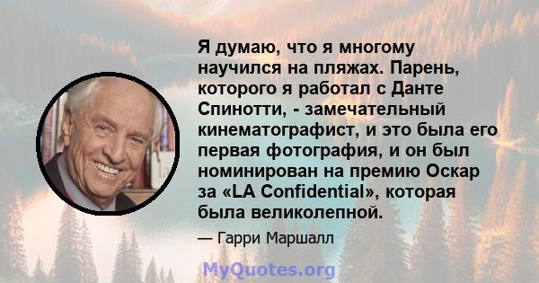 Я думаю, что я многому научился на пляжах. Парень, которого я работал с Данте Спинотти, - замечательный кинематографист, и это была его первая фотография, и он был номинирован на премию Оскар за «LA Confidential»,