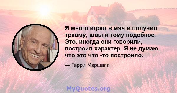 Я много играл в мяч и получил травму, швы и тому подобное. Это, иногда они говорили, построил характер. Я не думаю, что это что -то построило.